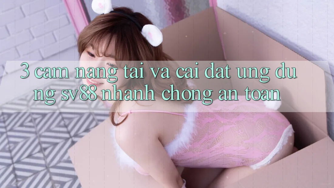 3. Cẩm nang Tải Và Cài Đặt Ứng Dụng sv88 Nhanh chóng, An Toàn 3. Cẩm nang Tải Và Cài Đặt Ứng Dụng sv88 Nhanh chóng, An Toàn