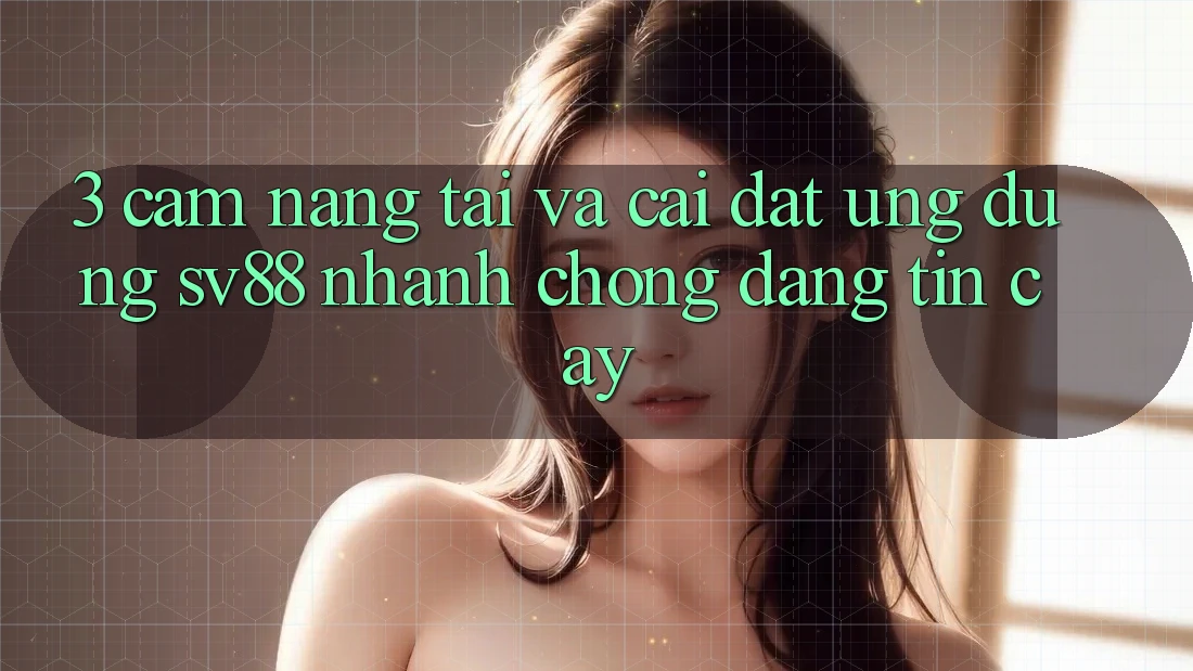 3. Cẩm nang Tải Và Cài Đặt Ứng Dụng sv88 Nhanh Chóng, Đáng tin cậy