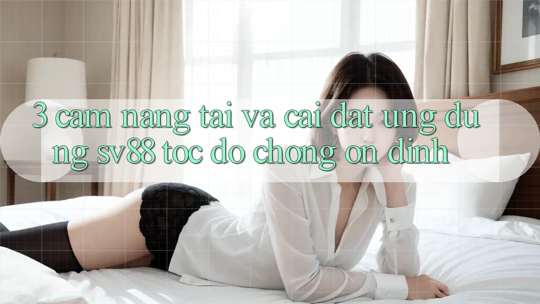 3. Cẩm nang Tải Và Cài Đặt Ứng Dụng sv88 Tốc độ Chóng, Ổn định 3. Cẩm nang Tải Và Cài Đặt Ứng Dụng sv88 Tốc độ Chóng, Ổn định