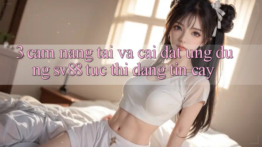 3. Cẩm nang Tải Và Cài Đặt Ứng Dụng sv88 Tức thì, Đáng tin cậy