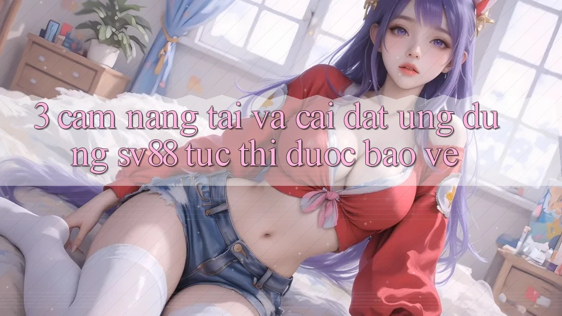 3. Cẩm nang Tải Và Cài Đặt Ứng Dụng sv88 Tức thì, Được bảo vệ 3. Cẩm nang Tải Và Cài Đặt Ứng Dụng sv88 Tức thì, Được bảo vệ