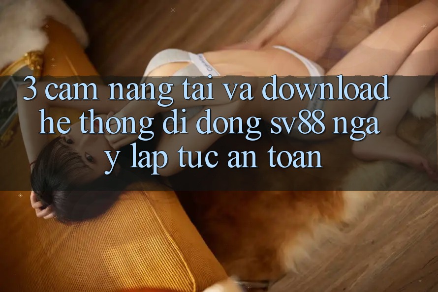 3. Cẩm nang Tải Và Download Hệ thống di động sv88 Ngay lập tức, An Toàn
