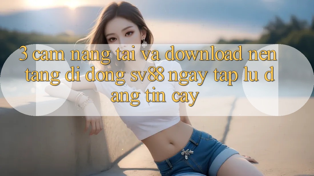 3. Cẩm nang Tải Và Download Nền tảng di động sv88 Ngay tắp lự, Đáng tin cậy 3. Cẩm nang Tải Và Download Nền tảng di động sv88 Ngay tắp lự, Đáng tin cậy