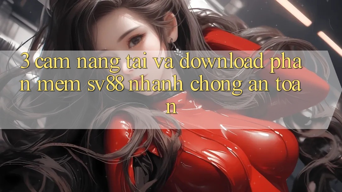 3. Cẩm nang Tải Và Download Phần mềm sv88 Nhanh chóng, An Toàn