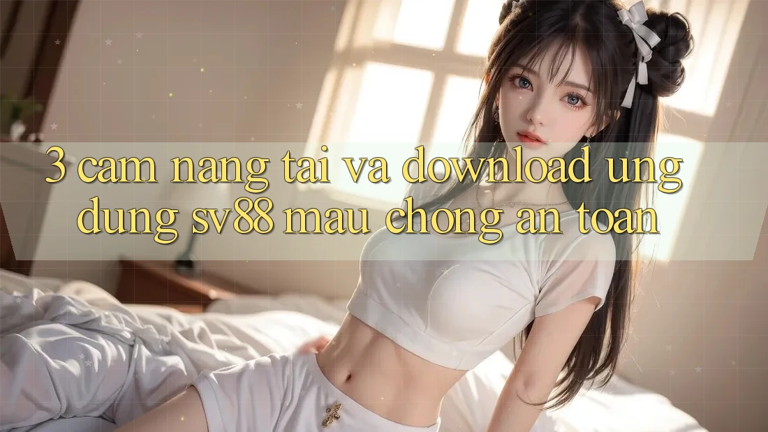 3. Cẩm nang Tải Và Download Ứng Dụng sv88 Mau Chóng, An Toàn 3. Cẩm nang Tải Và Download Ứng Dụng sv88 Mau Chóng, An Toàn