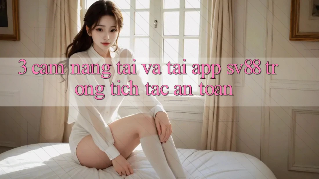 3. Cẩm nang Tải Và Tải App sv88 Trong tích tắc, An Toàn