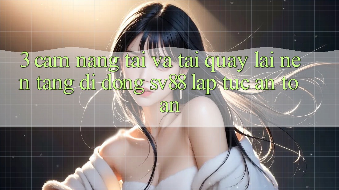 3. Cẩm nang Tải Và Tải quay lại Nền tảng di động sv88 Lập tức, An Toàn 3. Cẩm nang Tải Và Tải quay lại Nền tảng di động sv88 Lập tức, An Toàn