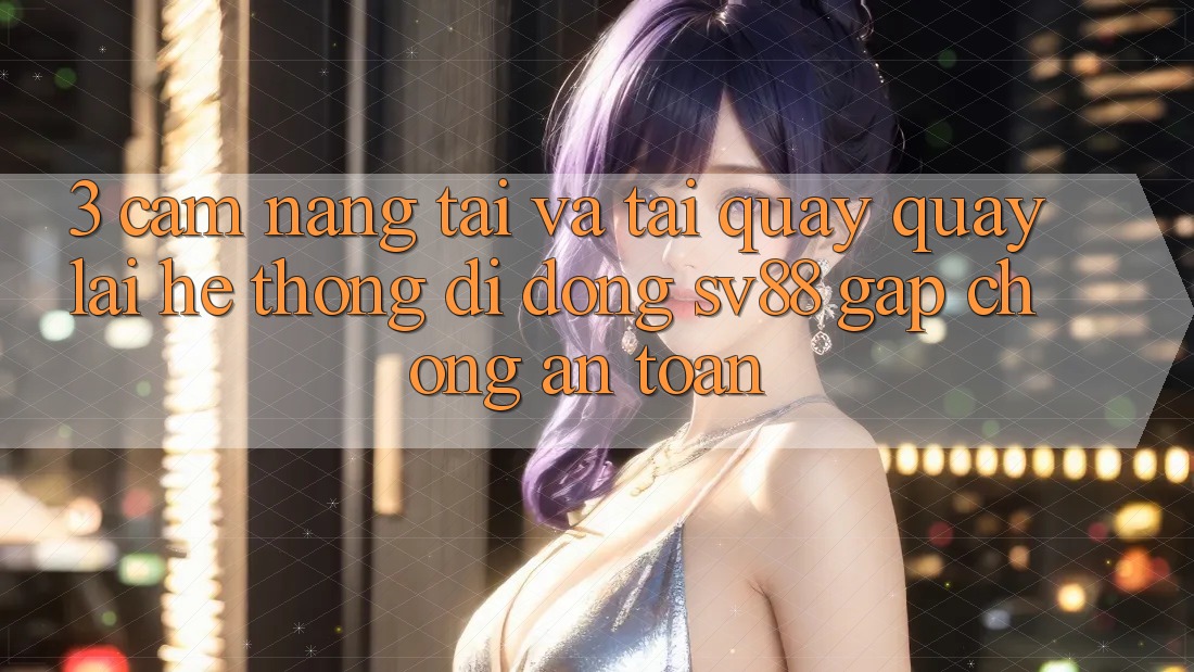 3. Cẩm nang Tải Và Tải quay quay lại Hệ thống di động sv88 Gấp Chóng, An Toàn 3. Cẩm nang Tải Và Tải quay quay lại Hệ thống di động sv88 Gấp Chóng, An Toàn