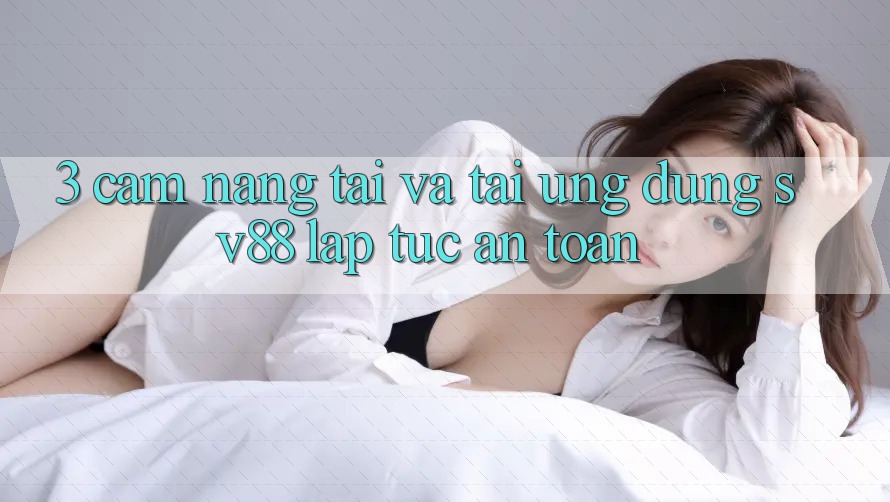 3. Cẩm nang Tải Và Tải Ứng Dụng sv88 Lập tức, An Toàn 3. Cẩm nang Tải Và Tải Ứng Dụng sv88 Lập tức, An Toàn