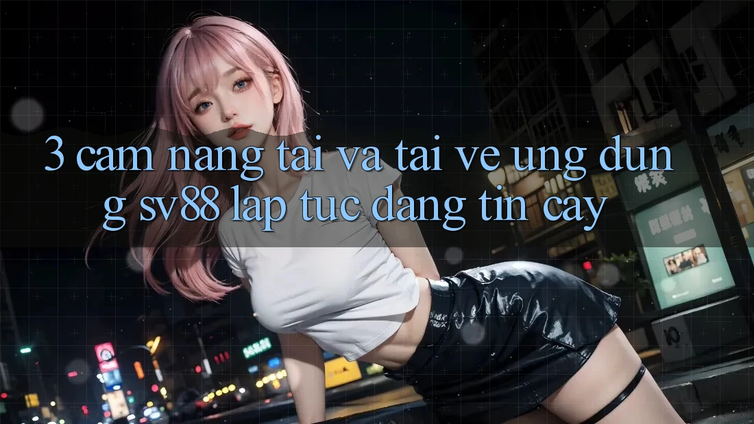 3. Cẩm nang Tải Và Tải về Ứng Dụng sv88 Lập tức, Đáng tin cậy