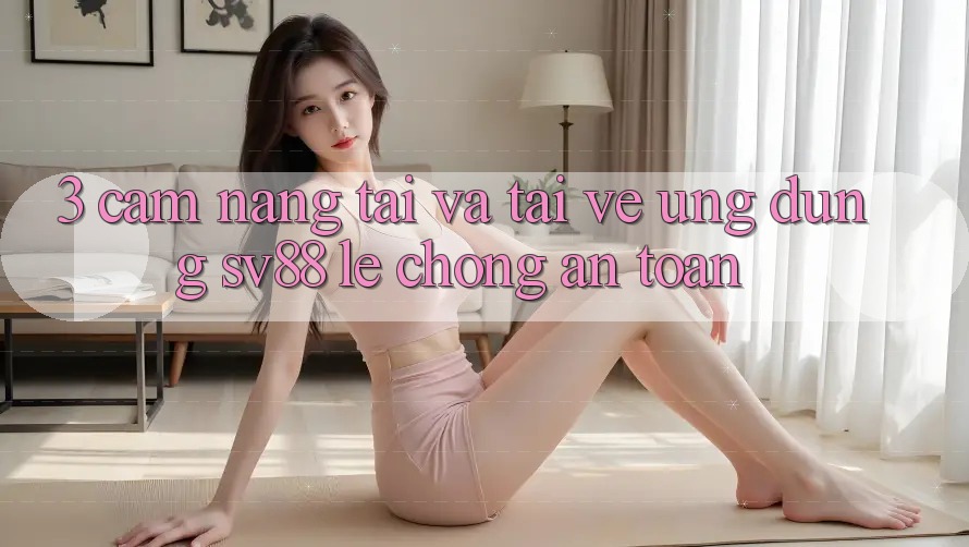 3. Cẩm nang Tải Và Tải về Ứng Dụng sv88 Lẹ Chóng, An Toàn