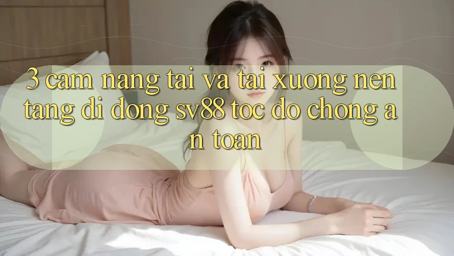 3. Cẩm nang Tải Và Tải xuống Nền tảng di động sv88 Tốc độ Chóng, An Toàn