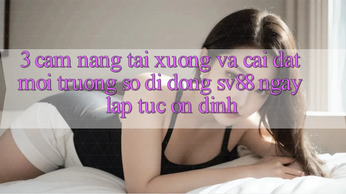 3. Cẩm nang Tải xuống Và Cài Đặt Môi trường số di động sv88 Ngay lập tức, Ổn định