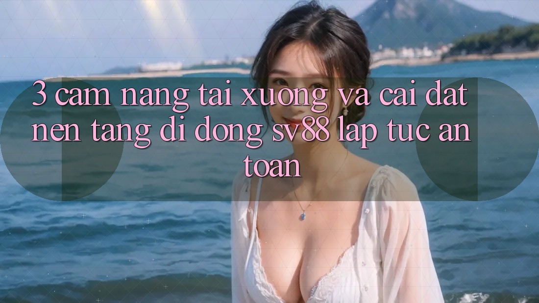 3. Cẩm nang Tải xuống Và Cài Đặt Nền tảng di động sv88 Lập tức, An Toàn