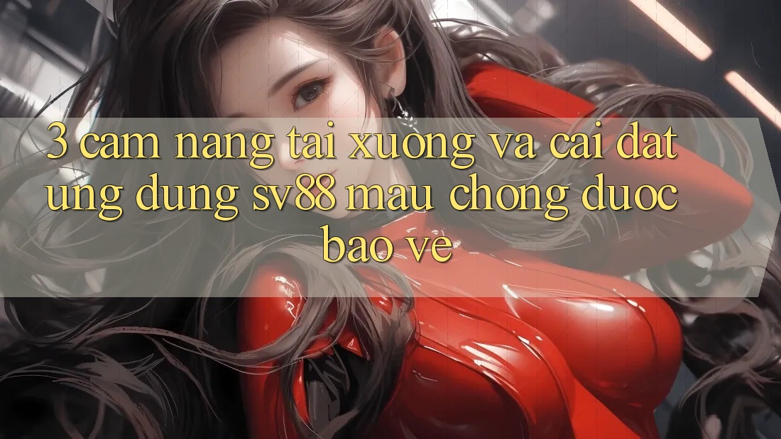 3. Cẩm nang Tải xuống Và Cài Đặt Ứng Dụng sv88 Mau Chóng, Được bảo vệ
