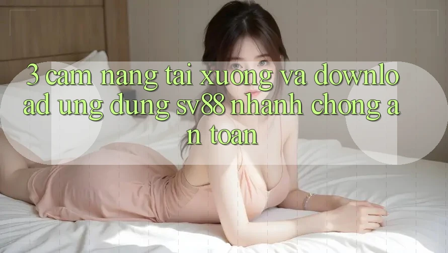 3. Cẩm nang Tải xuống Và Download Ứng Dụng sv88 Nhanh chóng, An Toàn 3. Cẩm nang Tải xuống Và Download Ứng Dụng sv88 Nhanh chóng, An Toàn