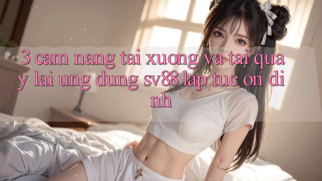3. Cẩm nang Tải xuống Và Tải quay lại Ứng Dụng sv88 Lập tức, Ổn định 3. Cẩm nang Tải xuống Và Tải quay lại Ứng Dụng sv88 Lập tức, Ổn định