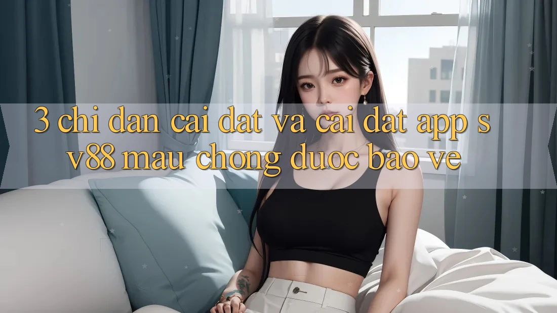 3. Chỉ dẫn Cài đặt Và Cài Đặt App sv88 Mau Chóng, Được bảo vệ