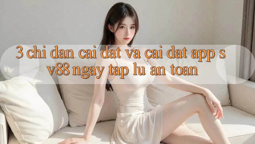 3. Chỉ dẫn Cài đặt Và Cài Đặt App sv88 Ngay tắp lự, An Toàn
