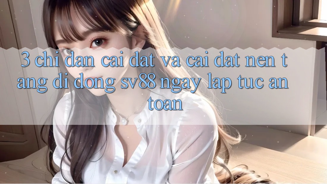 3. Chỉ dẫn Cài đặt Và Cài Đặt Nền tảng di động sv88 Ngay lập tức, An Toàn 3. Chỉ dẫn Cài đặt Và Cài Đặt Nền tảng di động sv88 Ngay lập tức, An Toàn