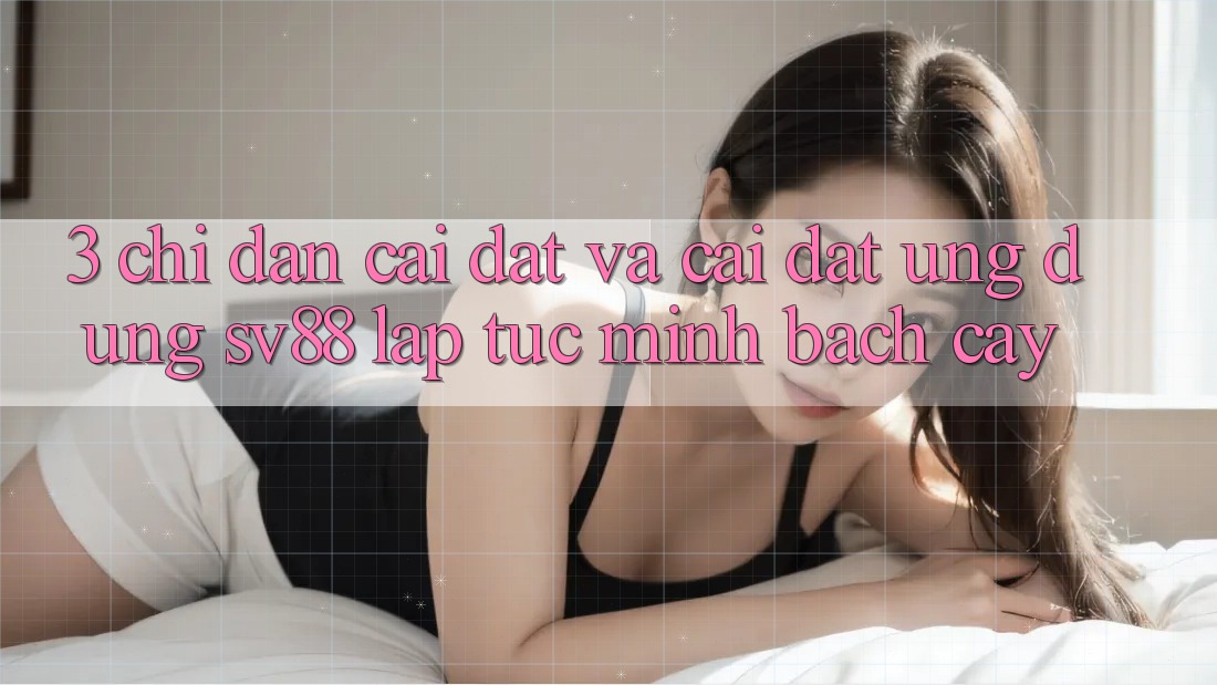 3. Chỉ dẫn Cài đặt Và Cài Đặt Ứng Dụng sv88 Lập tức, Minh bạch cậy 3. Chỉ dẫn Cài đặt Và Cài Đặt Ứng Dụng sv88 Lập tức, Minh bạch cậy