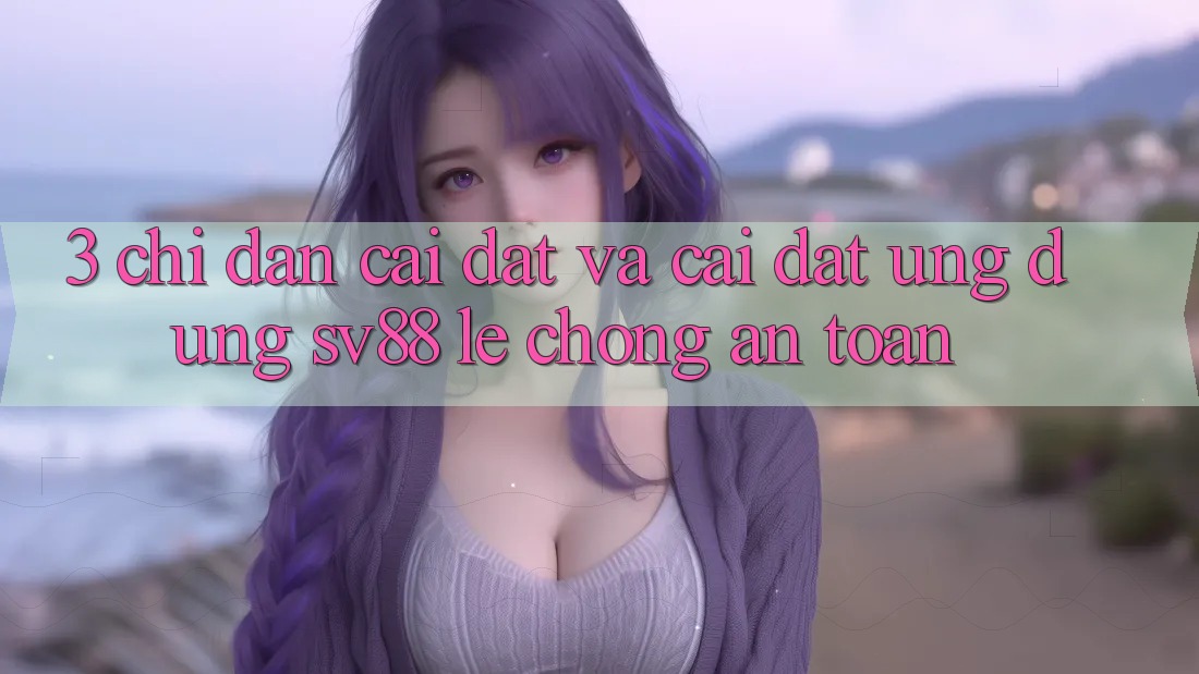 3. Chỉ dẫn Cài đặt Và Cài Đặt Ứng Dụng sv88 Lẹ Chóng, An Toàn 3. Chỉ dẫn Cài đặt Và Cài Đặt Ứng Dụng sv88 Lẹ Chóng, An Toàn