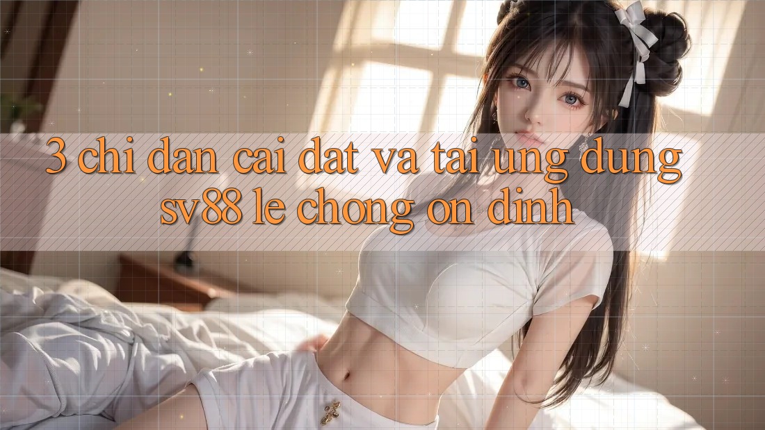 3. Chỉ dẫn Cài đặt Và Tải Ứng Dụng sv88 Lẹ Chóng, Ổn định 3. Chỉ dẫn Cài đặt Và Tải Ứng Dụng sv88 Lẹ Chóng, Ổn định