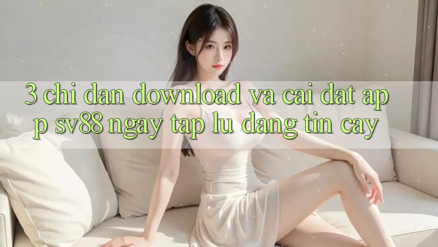 3. Chỉ dẫn Download Và Cài Đặt App sv88 Ngay tắp lự, Đáng tin cậy