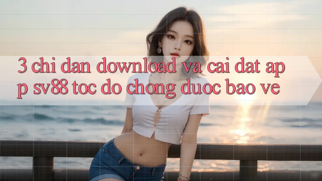 3. Chỉ dẫn Download Và Cài Đặt App sv88 Tốc độ Chóng, Được bảo vệ