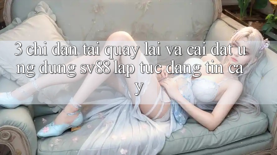 3. Chỉ dẫn Tải quay lại Và Cài Đặt Ứng Dụng sv88 Lập tức, Đáng tin cậy 3. Chỉ dẫn Tải quay lại Và Cài Đặt Ứng Dụng sv88 Lập tức, Đáng tin cậy