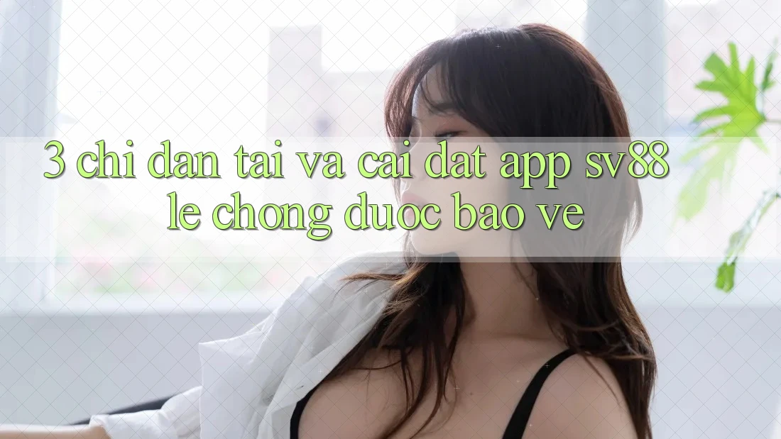 3. Chỉ dẫn Tải Và Cài Đặt App sv88 Lẹ Chóng, Được bảo vệ