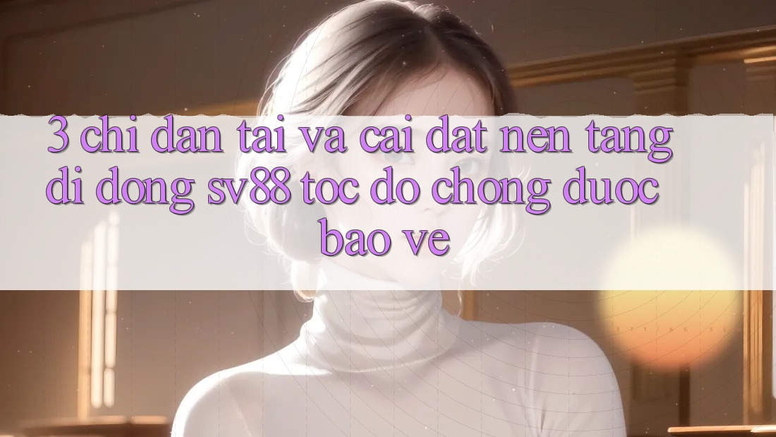 3. Chỉ dẫn Tải Và Cài Đặt Nền tảng di động sv88 Tốc độ Chóng, Được bảo vệ 3. Chỉ dẫn Tải Và Cài Đặt Nền tảng di động sv88 Tốc độ Chóng, Được bảo vệ