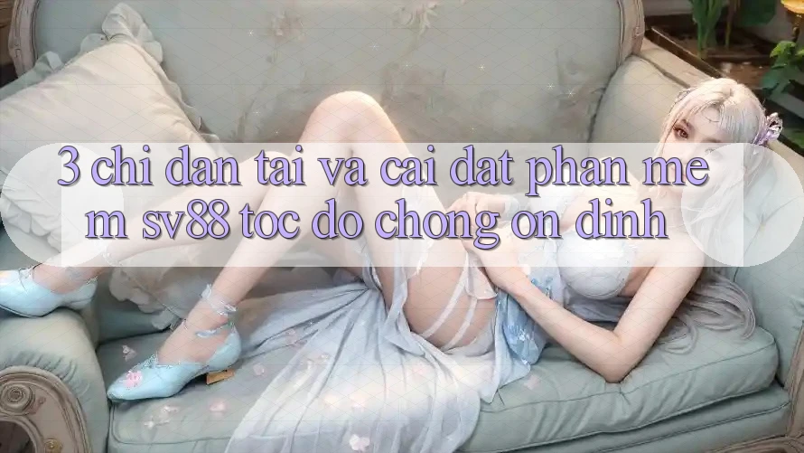 3. Chỉ dẫn Tải Và Cài Đặt Phần mềm sv88 Tốc độ chóng, Ổn định