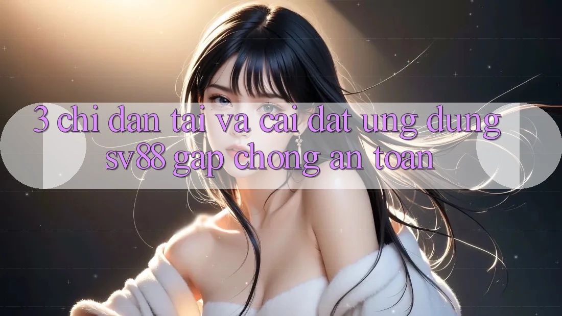 3. Chỉ dẫn Tải Và Cài Đặt Ứng Dụng sv88 Gấp Chóng, An toàn