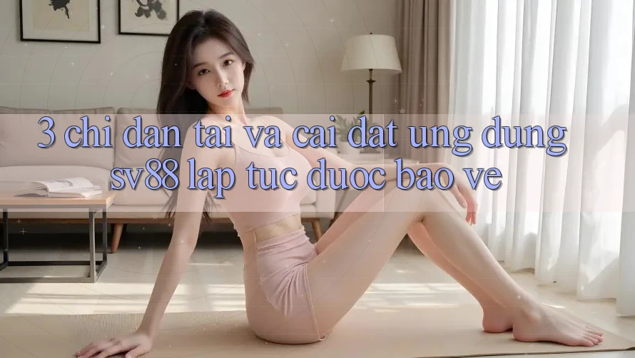 3. Chỉ dẫn Tải Và Cài Đặt Ứng Dụng sv88 Lập tức, Được bảo vệ