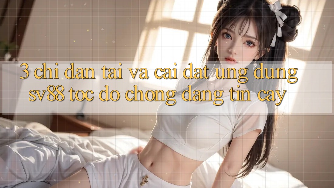 3. Chỉ dẫn Tải Và Cài Đặt Ứng Dụng sv88 Tốc độ Chóng, Đáng tin cậy