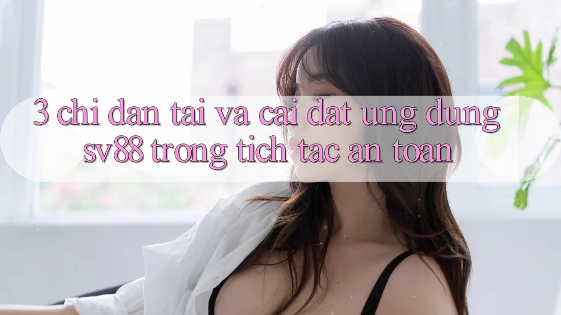 3. Chỉ dẫn Tải Và Cài Đặt Ứng Dụng sv88 Trong tích tắc, An Toàn 3. Chỉ dẫn Tải Và Cài Đặt Ứng Dụng sv88 Trong tích tắc, An Toàn