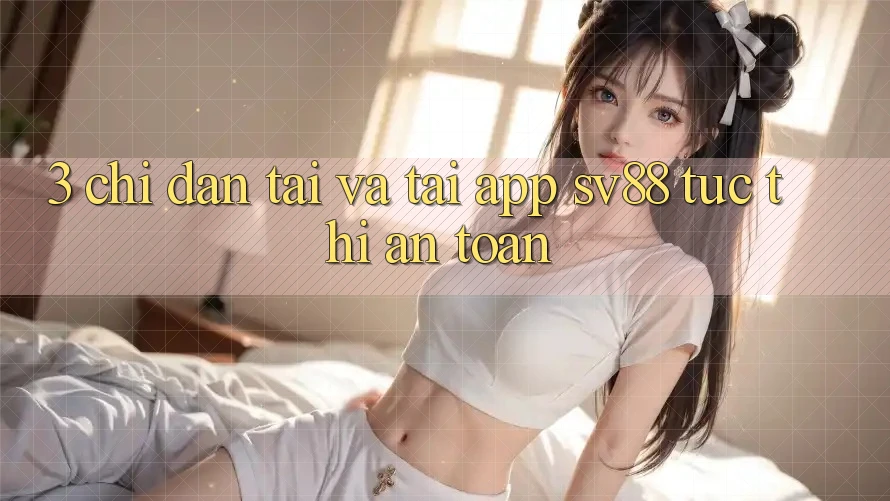 3. Chỉ dẫn Tải Và Tải App sv88 Tức thì, An Toàn 3. Chỉ dẫn Tải Và Tải App sv88 Tức thì, An Toàn