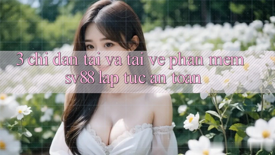 3. Chỉ dẫn Tải Và Tải về Phần mềm sv88 Lập tức, An Toàn 3. Chỉ dẫn Tải Và Tải về Phần mềm sv88 Lập tức, An Toàn