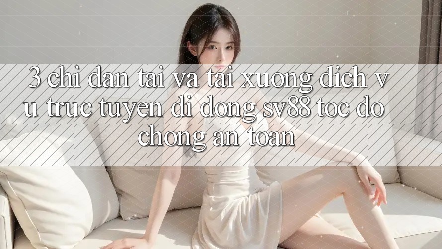 3. Chỉ dẫn Tải Và Tải xuống Dịch vụ trực tuyến di động sv88 Tốc độ Chóng, An Toàn 3. Chỉ dẫn Tải Và Tải xuống Dịch vụ trực tuyến di động sv88 Tốc độ Chóng, An Toàn