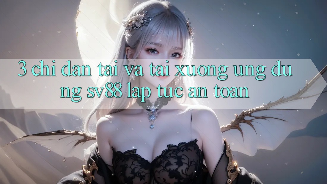 3. Chỉ dẫn Tải Và Tải xuống Ứng Dụng sv88 Lập tức, An Toàn 3. Chỉ dẫn Tải Và Tải xuống Ứng Dụng sv88 Lập tức, An Toàn