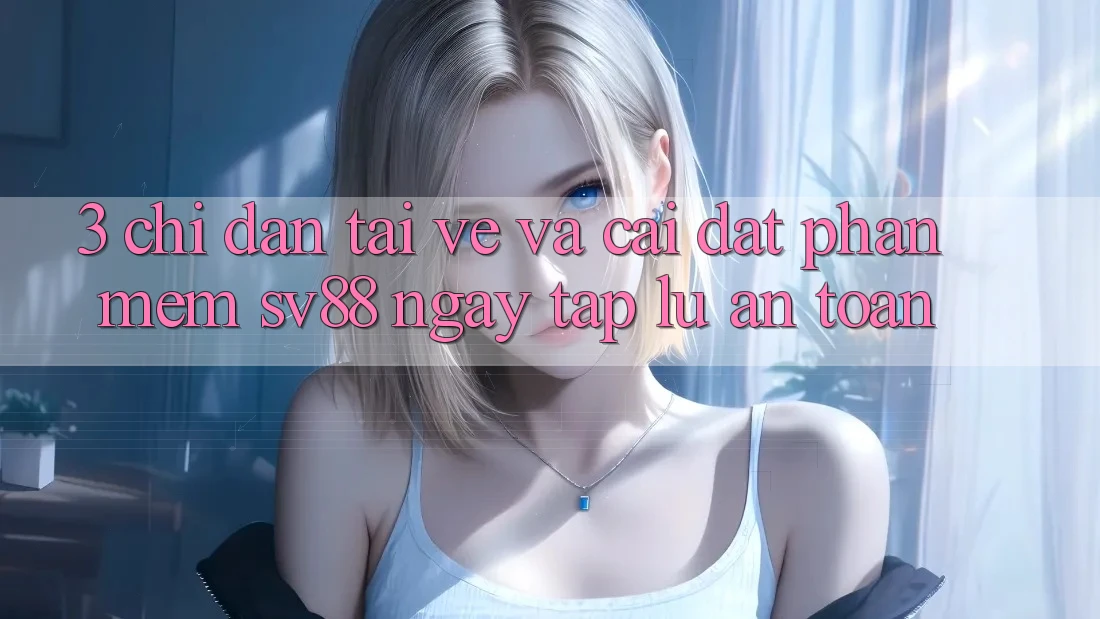3. Chỉ dẫn Tải về Và Cài Đặt Phần mềm sv88 Ngay tắp lự, An Toàn 3. Chỉ dẫn Tải về Và Cài Đặt Phần mềm sv88 Ngay tắp lự, An Toàn