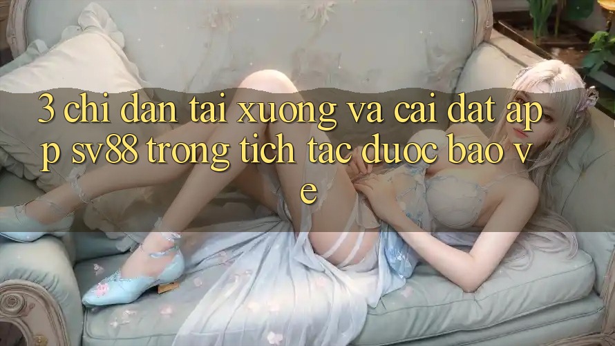 3. Chỉ dẫn Tải xuống Và Cài Đặt App sv88 Trong tích tắc, Được bảo vệ