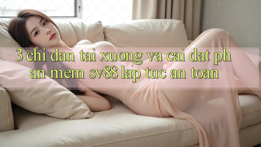 3. Chỉ dẫn Tải xuống Và Cài Đặt Phần mềm sv88 Lập tức, An Toàn