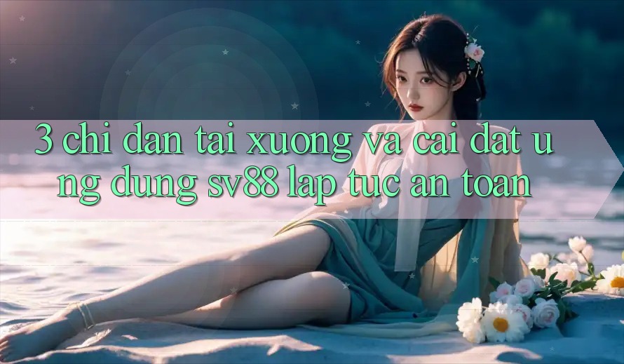 3. Chỉ dẫn Tải xuống Và Cài Đặt Ứng Dụng sv88 Lập tức, An Toàn
