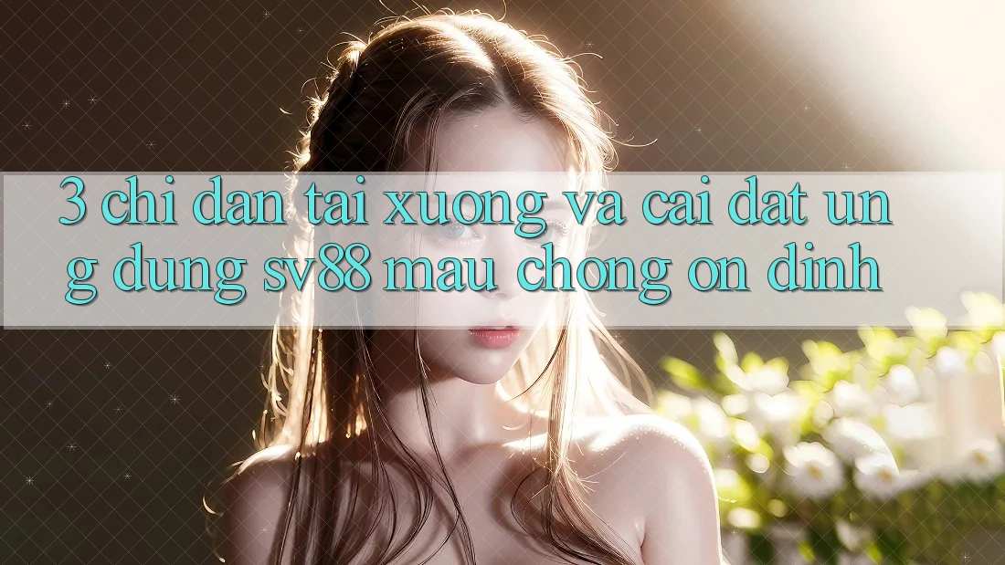 3. Chỉ dẫn Tải xuống Và Cài Đặt Ứng Dụng sv88 Mau Chóng, Ổn định 3. Chỉ dẫn Tải xuống Và Cài Đặt Ứng Dụng sv88 Mau Chóng, Ổn định