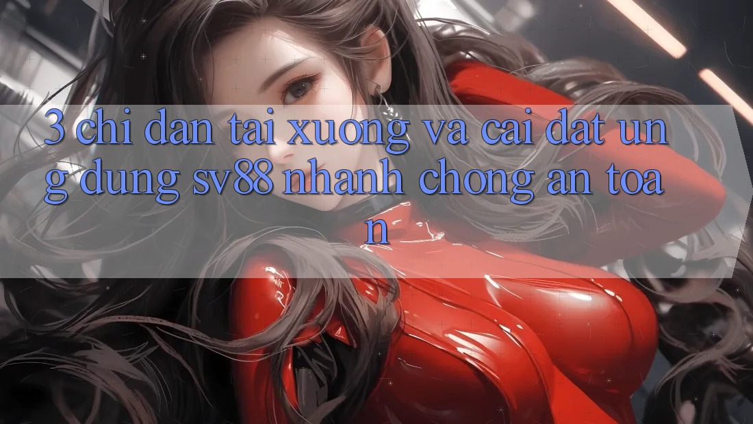 3. Chỉ dẫn Tải xuống Và Cài Đặt Ứng Dụng sv88 Nhanh Chóng, An Toàn