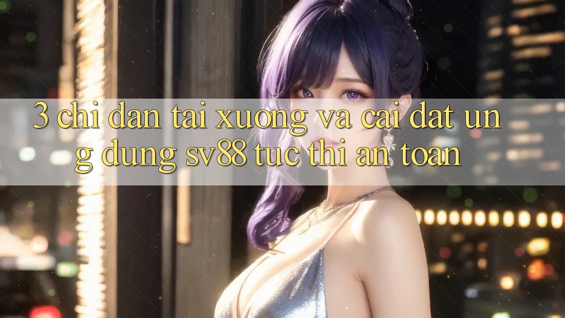 3. Chỉ dẫn Tải xuống Và Cài Đặt Ứng Dụng sv88 Tức thì, An Toàn
