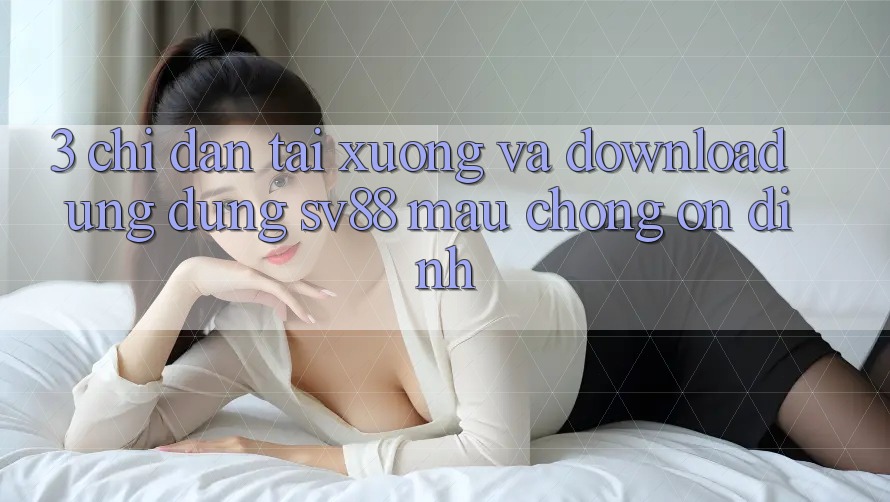 3. Chỉ dẫn Tải xuống Và Download Ứng Dụng sv88 Mau Chóng, Ổn định