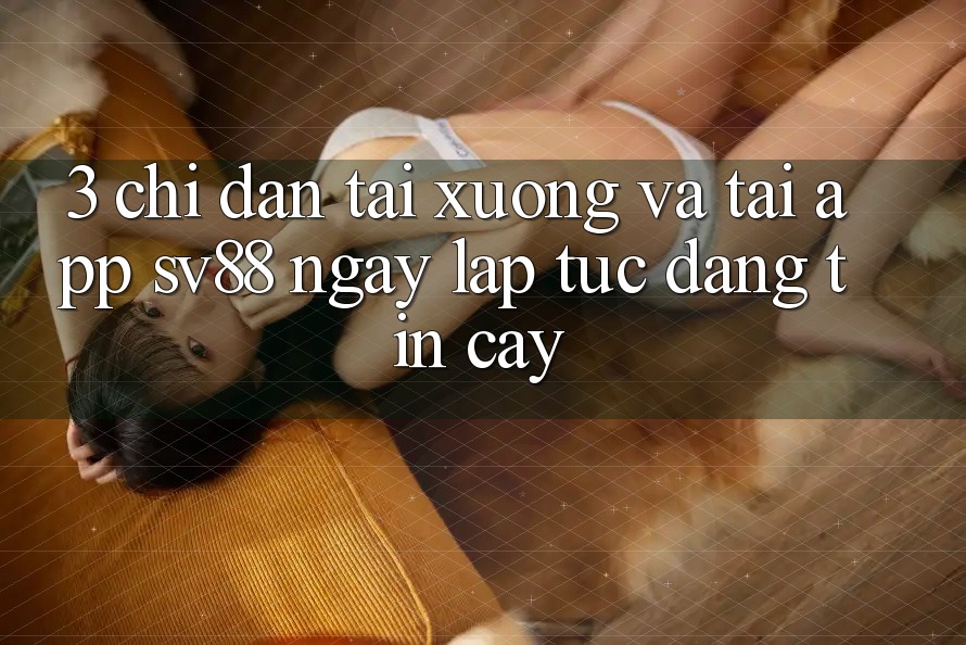 3. Chỉ dẫn Tải xuống Và Tải App sv88 Ngay lập tức, Đáng tin cậy
